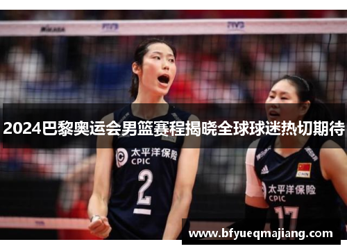 2024巴黎奥运会男篮赛程揭晓全球球迷热切期待