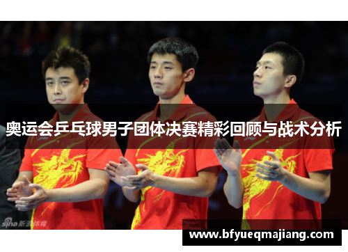 奥运会乒乓球男子团体决赛精彩回顾与战术分析